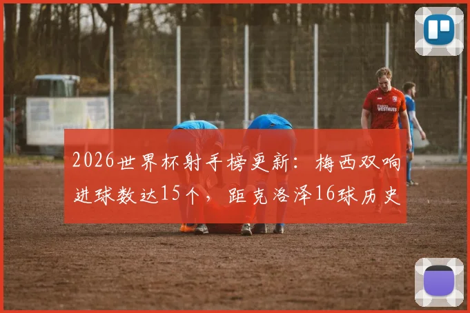 2026世界杯射手榜更新：梅西双响进球数达15个，距克洛泽16球历史纪录仅一步之遥