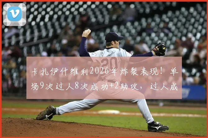 卡扎伊什维利2026年炸裂表现!单场9次过人8次成功+2助攻,过人成功率有多高?附比赛集锦动图全解析