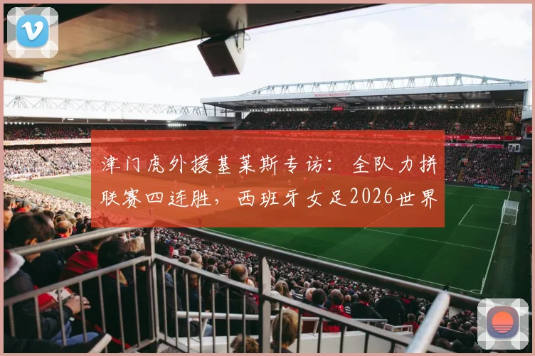 津门虎外援基莱斯专访:全队力拼联赛四连胜,西班牙女足2026世界杯夺冠是榜样