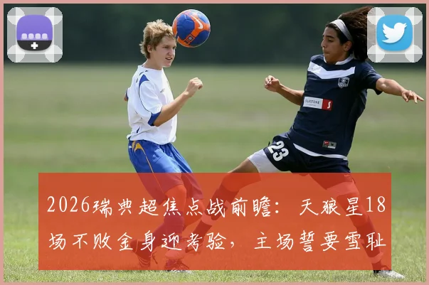 2026瑞典超焦点战前瞻：天狼星18场不败金身迎考验，主场誓要雪耻尤尔加登8-2之辱