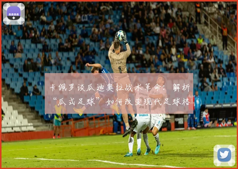 卡佩罗谈瓜迪奥拉战术革命：解析“瓜式足球”如何改变现代足球格局，兼论巴黎圣日耳曼2026年欧冠夺冠前景预测