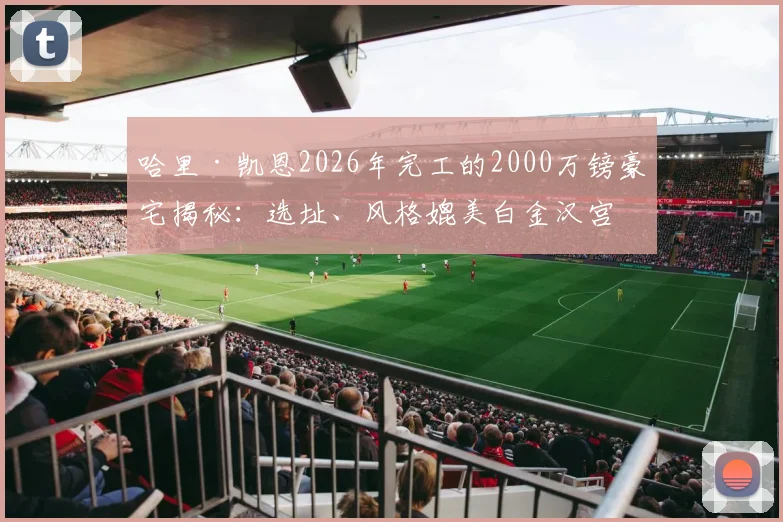 哈里·凯恩2026年完工的2000万镑豪宅揭秘：选址、风格媲美白金汉宫，与贝克汉姆豪宅孰贵？