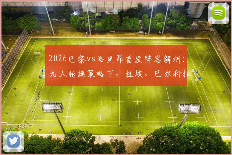 2026巴黎vs洛里昂首发阵容解析：九人轮换策略下，杜埃、巴尔科拉能否挑起大梁？