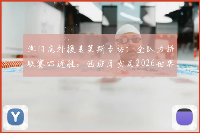 津门虎外援基莱斯专访:全队力拼联赛四连胜,西班牙女足2026世界杯夺冠是榜样