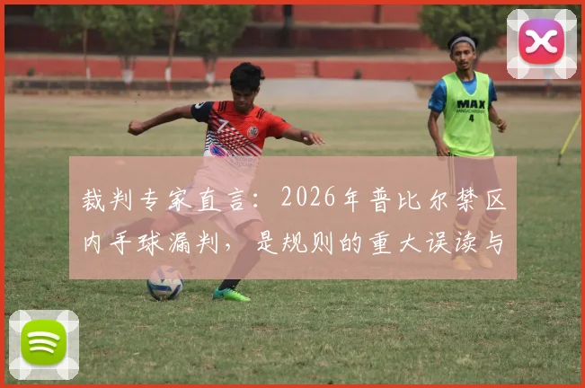 裁判专家直言：2026年普比尔禁区内手球漏判，是规则的重大误读与赛场丑闻