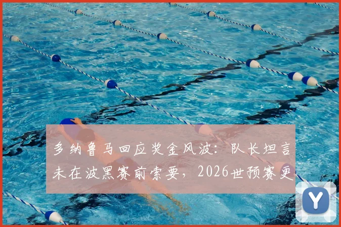 多纳鲁马回应奖金风波：队长坦言未在波黑赛前索要，2026世预赛更专注球队荣誉