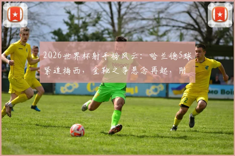 2026世界杯射手榜风云：哈兰德5球紧追梅西，金靴之争悬念再起，附最新进球榜深度解读