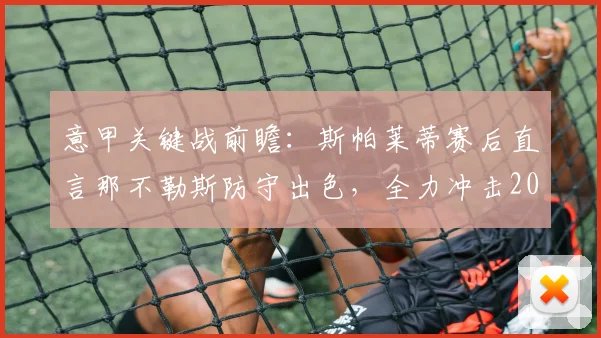 意甲关键战前瞻：斯帕莱蒂赛后直言那不勒斯防守出色，全力冲击2026赛季欧冠资格