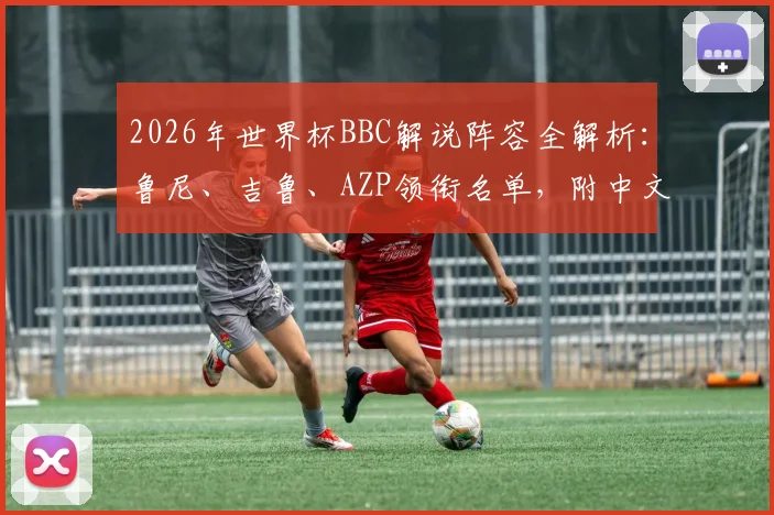 2026年世界杯BBC解说阵容全解析：鲁尼、吉鲁、AZP领衔名单，附中文观看渠道指南