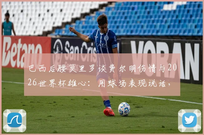 巴西后腰莫里罗谈费尔明伤情与2026世界杯雄心：用球场表现说话，国家队大门应凭实力叩开