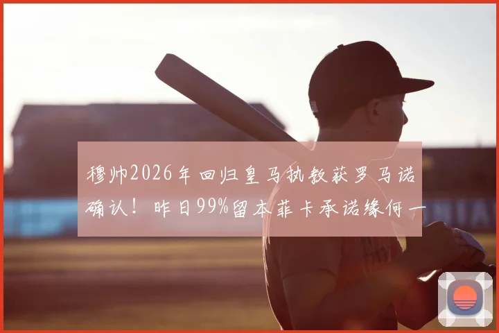 穆帅2026年回归皇马执教获罗马诺确认!昨日99%留本菲卡承诺缘何一日突变?