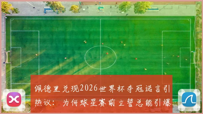佩德里兑现2026世界杯夺冠诺言引热议：为何球星赛前立誓总能引爆流量？