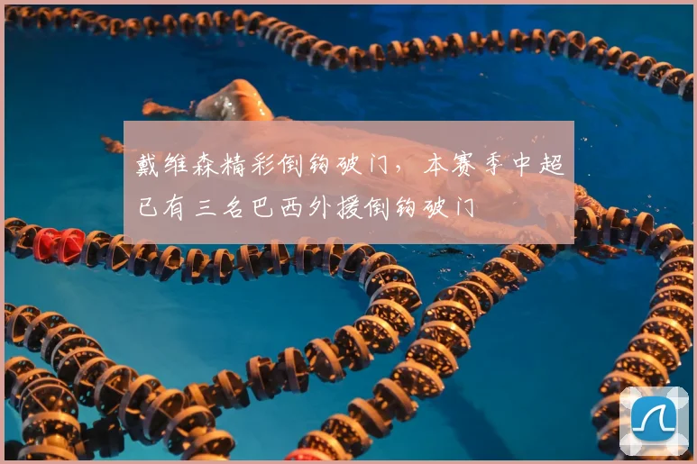 戴维森精彩倒钩破门，本赛季中超已有三名巴西外援倒钩破门