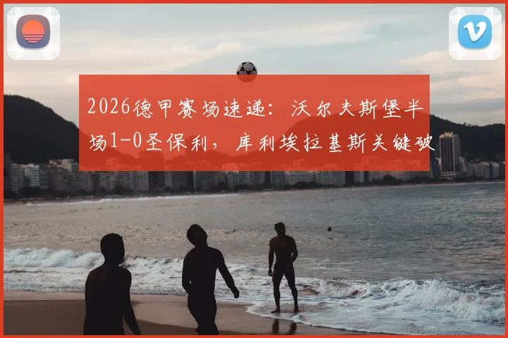 2026德甲赛场速递：沃尔夫斯堡半场1-0圣保利，库利埃拉基斯关键破门定乾坤，实时战况全解析
