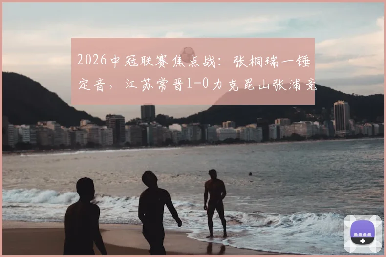 2026中冠联赛焦点战:张桐瑞一锤定音,江苏常晋1-0力克昆山张浦竞技,附最新积分榜分析