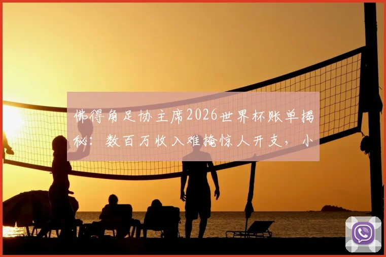 佛得角足协主席2026世界杯账单揭秘：数百万收入难掩惊人开支，小国足球的财政困局
