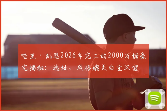 哈里·凯恩2026年完工的2000万镑豪宅揭秘:选址、风格媲美白金汉宫,与贝克汉姆豪宅孰贵?