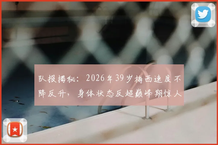 队报揭秘：2026年39岁梅西速度不降反升，身体状态反超巅峰期惊人数据背后解析