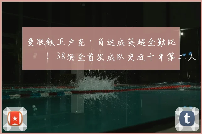 曼联铁卫卢克·肖达成英超全勤纪录！38场全首发成队史近十年第二人，他如何做到的？