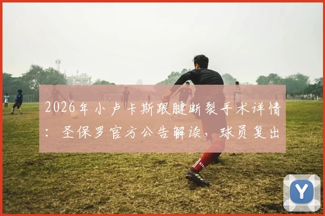 2026年小卢卡斯跟腱断裂手术详情:圣保罗官方公告解读,球员复出时间分析与影响