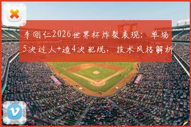 李刚仁2026世界杯炸裂表现：单场5次过人+造4次犯规，技术风格解析与阿扎尔对比
