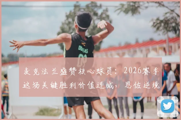 麦克法兰盛赞核心球员：2026赛季这场关键胜利价值连城，恩佐逆境中屡次拯救球队