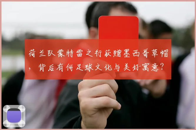 荷兰队蒙特雷之行获赠墨西哥草帽，背后有何足球文化与美好寓意？2026最新动态解读