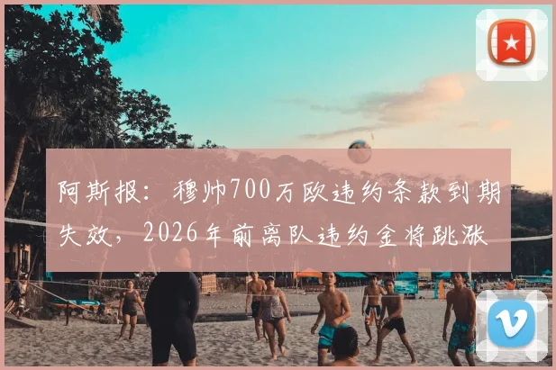 阿斯报：穆帅700万欧违约条款到期失效，2026年前离队违约金将跳涨至1500万欧元
