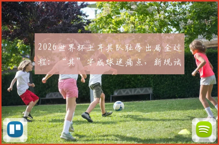 2026世界杯土耳其队耻辱出局全过程:“其”字成球迷痛点,新规试验员阿尔米隆引争议
