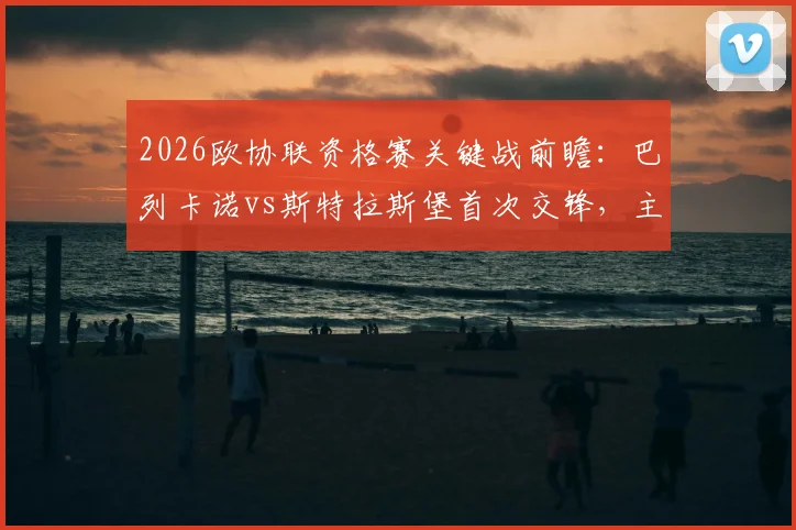 2026欧协联资格赛关键战前瞻:巴列卡诺vs斯特拉斯堡首次交锋,主场能否奠定晋级基础?客队保平争胜策略解析