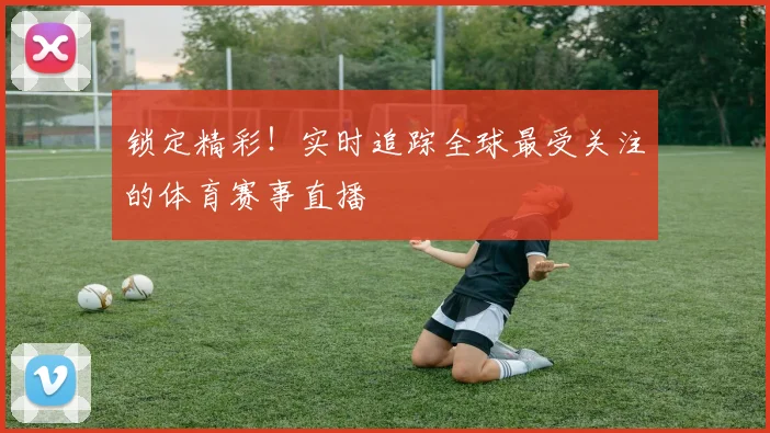 锁定精彩！实时追踪全球最受关注的体育赛事直播