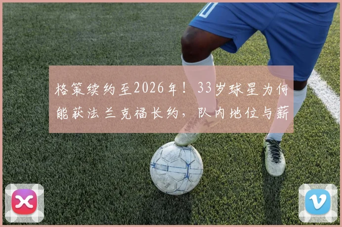 格策续约至2026年！33岁球星为何能获法兰克福长约，队内地位与薪资详情分析