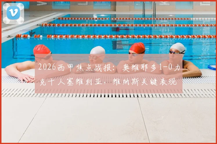 2026西甲焦点战报：奥维耶多1-0力克十人塞维利亚，维纳斯关键表现引争议